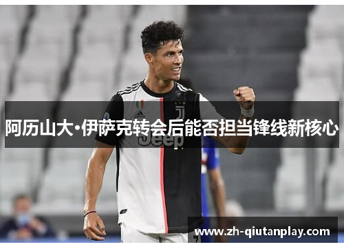 阿历山大·伊萨克转会后能否担当锋线新核心