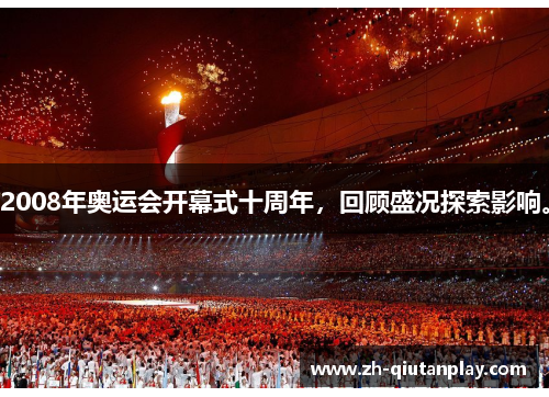 2008年奥运会开幕式十周年,回顾盛况探索影响。 2008年奥运会开幕式十周年,回顾盛况探索影响。